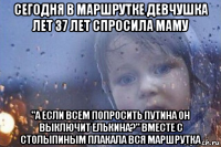 сегодня в маршрутке девчушка лет 37 лет спросила маму "а если всем попросить путина он выключит елькина?" вместе с столыпиным плакала вся маршрутка