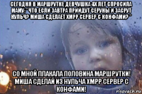 сегодня в маршрутке девчушка 4х лет спросила маму: "что если завтра прийдут серуны и засрут нульч? миша сделает xmpp сервер с конфами? " со мной плакала половина маршрутки! миша сделай из нульча xmpp сервер с конфами!