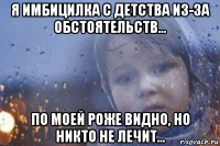 я имбицилка с детства из-за обстоятельств... по моей роже видно, но никто не лечит...