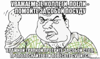 уважаемые коллеги, поели - помойте за собой посуду влажной тряпкой протрите за собой стол, прополоскайте ее и повесьте сушится