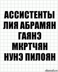 Ассистенты
Лия Абрамян
Гаянэ Мкртчян
Нунэ Пилоян