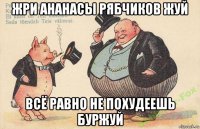 жри ананасы рябчиков жуй всё равно не похудеешь буржуй
