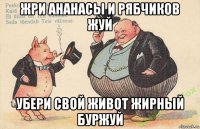 жри ананасы и рябчиков жуй убери свой живот жирный буржуй