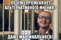 почему про меня нет альтернативного мнения? даже маргинального?