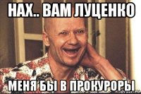 нах.. вам луценко меня бы в прокуроры