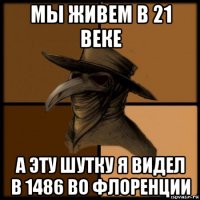 мы живем в 21 веке а эту шутку я видел в 1486 во флоренции