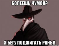 болеешь чумой? я бегу поджигать раны!