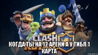  когда ты на 12 арени а у тибя 1 карта