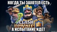 когда ты захотел есть а испытание идёт