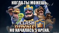 когда ты можешь, но началась 5 арена.