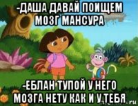 -даша давай поищем мозг мансура -еблан тупой у него мозга нету как и у тебя