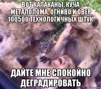 вот капаканы, куча металолома, огниво и овер 100500 технологичных штук дайте мне спокойно деградировать
