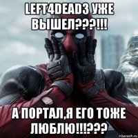 left4dead3 уже вышел???!!! а портал,я его тоже люблю!!!???