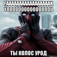 faaaaaaaaaaaaaaaaak yooooooooooooooou ты колос урод