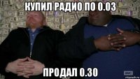 купил радио по 0.03 продал 0.30