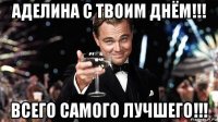 аделина с твоим днём!!! всего самого лучшего!!!