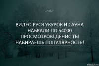 Видео Руся укурок и сауна набрали по 54000 просмотров! Денис ты набираешь популярность!