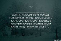 Если ты не можешь не хочешь понимать и почувствовать своего любимого любимого человеко с которым хочешь прожить свою жизнь тогда зачем тебе все это?