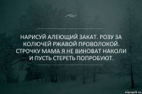 Нарисуй алеющий закат. Розу за колючей ржавой проволокой. Строчку Мама я не виноват Наколи и пусть стереть попробуют.