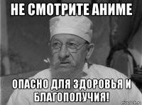не смотрите аниме опасно для здоровья и благополучия!