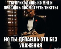 ты приходишь ко мне и просишь посмотреть тикеты но ты делаешь это без уважения