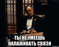  ты не умеешь налаживать связи