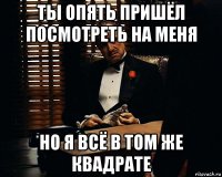 ты опять пришёл посмотреть на меня но я всё в том же квадрате