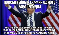 повседневный график одного рабочего дня 7:00 завтрак, 9:00 война с россией, 12:00 ланч, 14:00 россия, переговоры, условия капитуляции, 16:00 гольф, 18:00 ужин, 19:00 а админ то админ