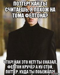 поттер! как ты считаешь, я похож на тома фелтона? что?! как это нет! ты сказал, фелтон круче? а ну стой, поттер. куда ты побежал?!