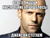 отвез пиццу и настроение улучшелось! ©джейсон стетхем