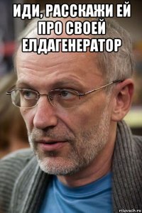 иди, расскажи ей про своей елдагенератор 