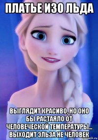 платье изо льда выглядит красиво, но оно бы растаяло от человеческой температуры... выходит эльза не человек