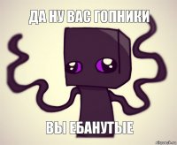 Да ну вас гопники Вы ебанутые