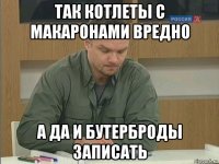 так котлеты с макаронами вредно а да и бутерброды записать