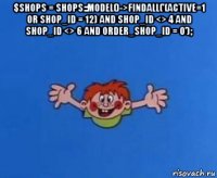 $shops = shops::model()->findall('(active=1 or shop_id = 12) and shop_id <> 4 and shop_id <> 6 and order_shop_id = 0'); 