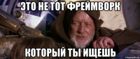 это не тот фреймворк который ты ищешь