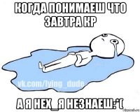 когда понимаеш что завтра кр а я нех_я незнаеш:*(