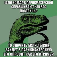 если всегда в парикмахерской справшивают,как вас постричь? то значить если лысий зайдет в парикмахерскую его спросят как его стричь?