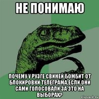 не понимаю почему у рузге свиней бомбит от блокировки телеграма,если они сами голосовали за это на выборах?