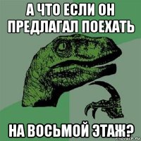 а что если он предлагал поехать на восьмой этаж?