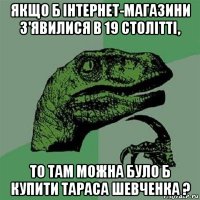 якщо б інтернет-магазини з'явилися в 19 столітті, то там можна було б купити тараса шевченка ?