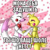 мона тебя задушить ты шо ваще шоле неттт