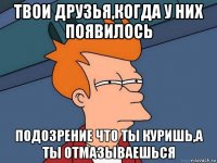 твои друзья,когда у них появилось подозрение что ты куришь,а ты отмазываешься