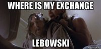 where is my exchange lebowski