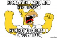 когда купил набор для кукол барби ну её кто то сломал и обосрал его