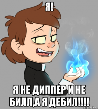 я! я не диппер и не билл,а я дебил!!!!