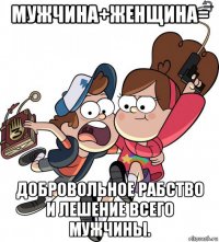 мужчина+женщина= добровольное рабство и лешение всего мужчины.