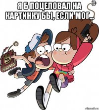 я б поцеловал на картинку бы, если мог... 
