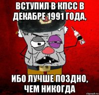 вступил в кпсс в декабре 1991 года, ибо лучше поздно, чем никогда