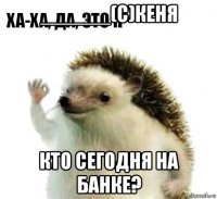 ______(с)кеня кто сегодня на банке?